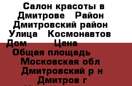 Салон красоты в Дмитрове › Район ­ Дмитровский район › Улица ­ Космонавтов › Дом ­ 52 › Цена ­ 8 700 000 › Общая площадь ­ 181 - Московская обл., Дмитровский р-н, Дмитров г. Недвижимость » Помещения продажа   . Московская обл.